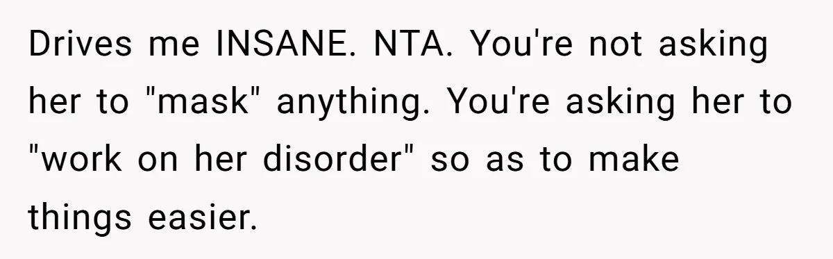 Drives me INSANE. NTA. You're not asking her to "mask" anything. You're asking her to "work on her disorder" so as to make things easier.