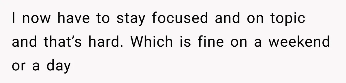 I now have to stay focused and on topic and that’s hard. Which is fine on a weekend or a day