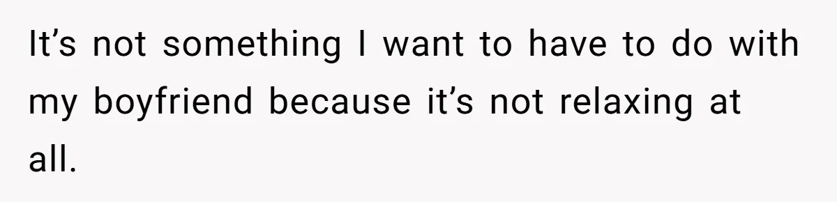 It’s not something I want to have to do with my boyfriend because it’s not relaxing at all.