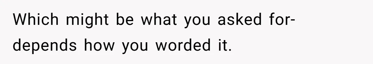 Which might be what you asked for- depends how you worded it.