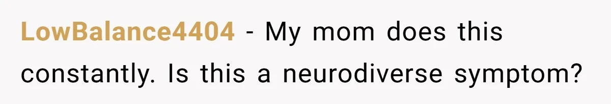 LowBalance4404 − My mom does this constantly. Is this a neurodiverse symptom?