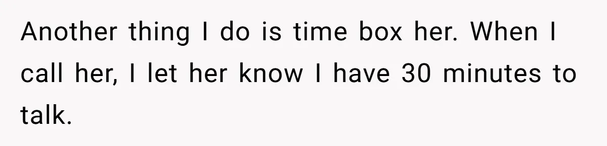 Another thing I do is time box her. When I call her, I let her know I have 30 minutes to talk.