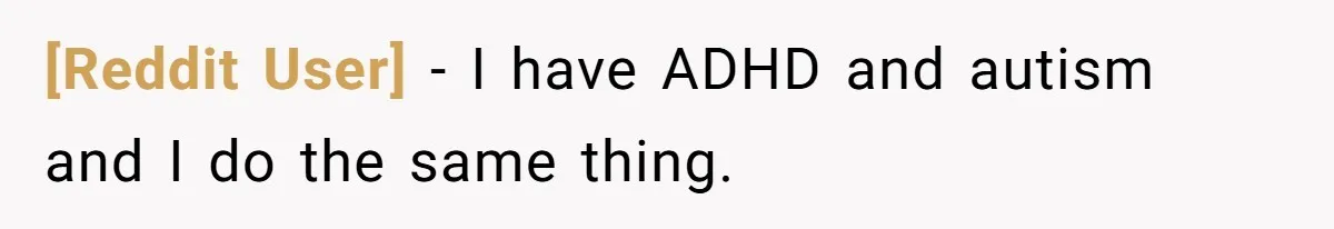 [Reddit User] − I have ADHD and autism and I do the same thing.