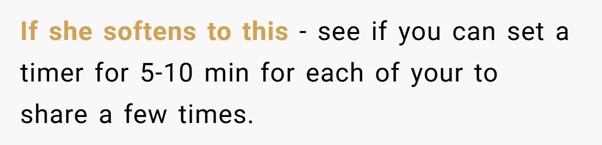 If she softens to this - see if you can set a timer for 5-10 min for each of your to share a few times.
