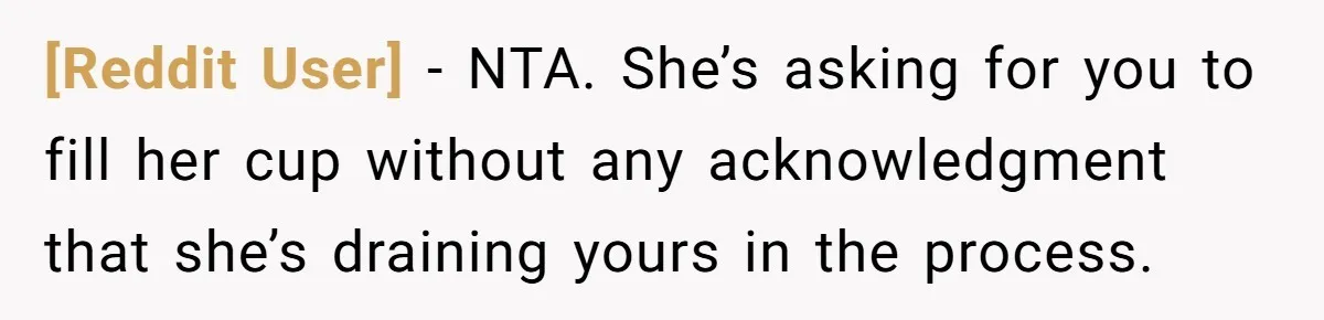 [Reddit User] − NTA. She’s asking for you to fill her cup without any acknowledgment that she’s draining yours in the process.