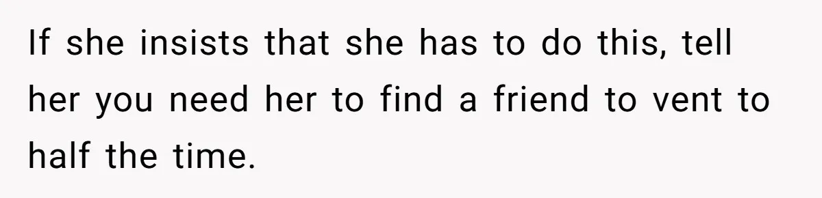 If she insists that she has to do this, tell her you need her to find a friend to vent to half the time.