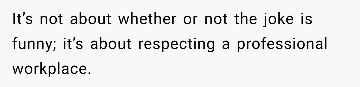 It’s not about whether or not the joke is funny; it’s about respecting a professional workplace.