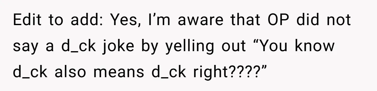 Edit to add: Yes, I’m aware that OP did not say a d_ck joke by yelling out “You know d_ck also means d_ck right????”
