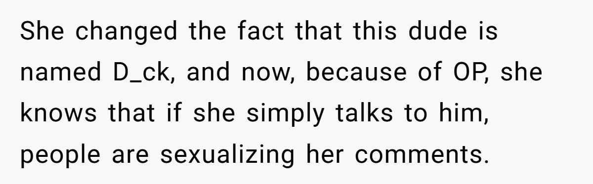 She changed the fact that this dude is named D_ck, and now, because of OP, she knows that if she simply talks to him, people are sexualizing her comments.