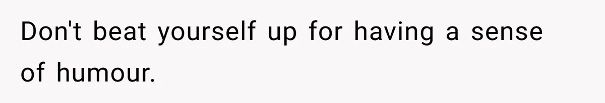 Don't beat yourself up for having a sense of humour.