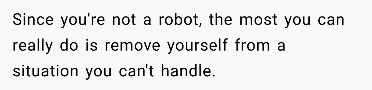 Since you're not a robot, the most you can really do is remove yourself from a situation you can't handle.