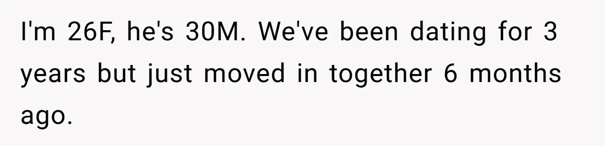 I'm 26F, he's 30M. We've been dating for 3 years but just moved in together 6 months ago.