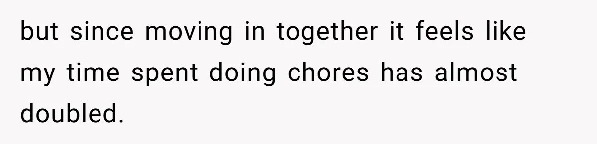 but since moving in together it feels like my time spent doing chores has almost doubled.