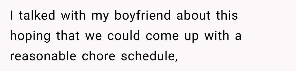 I talked with my boyfriend about this hoping that we could come up with a reasonable chore schedule,