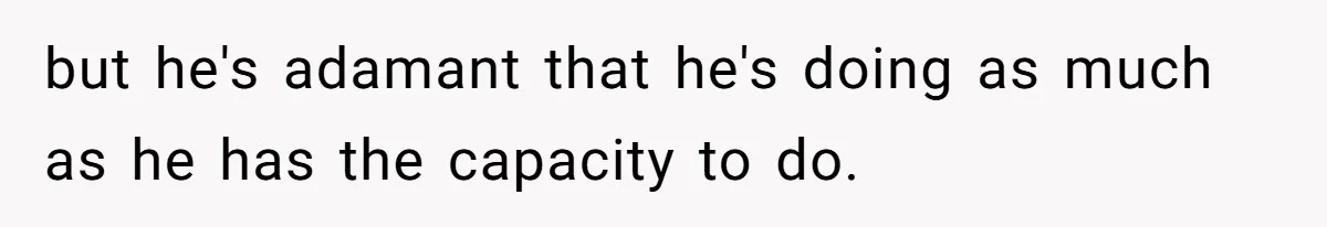 but he's adamant that he's doing as much as he has the capacity to do.