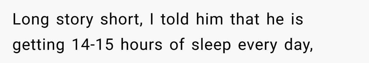 Long story short, I told him that he is getting 14-15 hours of sleep every day,