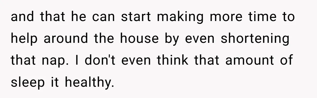 and that he can start making more time to help around the house by even shortening that nap. I don't even think that amount of sleep it healthy.