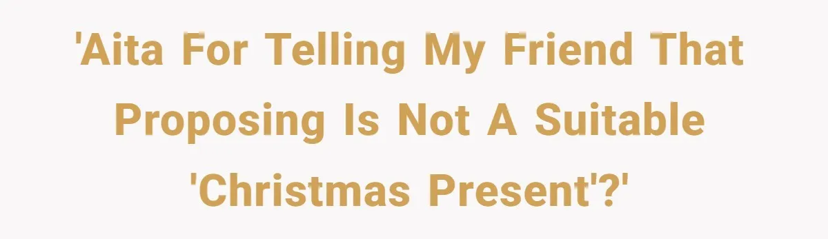 'AITA for telling my friend that proposing is not a suitable 'Christmas present'?'