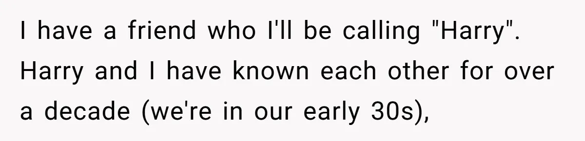 I have a friend who I'll be calling "Harry". Harry and I have known each other for over a decade (we're in our early 30s),