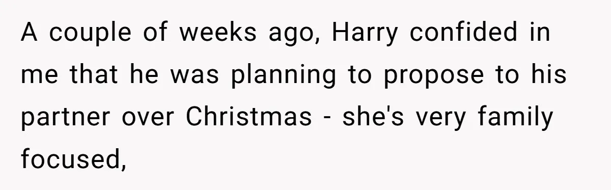 A couple of weeks ago, Harry confided in me that he was planning to propose to his partner over Christmas - she's very family focused,