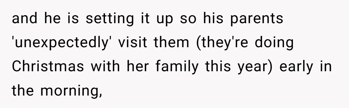 and he is setting it up so his parents 'unexpectedly' visit them (they're doing Christmas with her family this year) early in the morning,