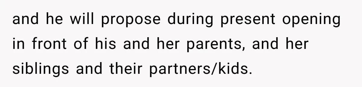 and he will propose during present opening in front of his and her parents, and her siblings and their partners/kids.