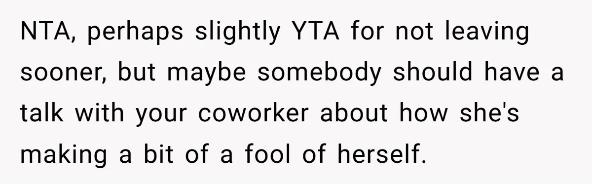NTA, perhaps slightly YTA for not leaving sooner, but maybe somebody should have a talk with your coworker about how she's making a bit of a fool of herself.