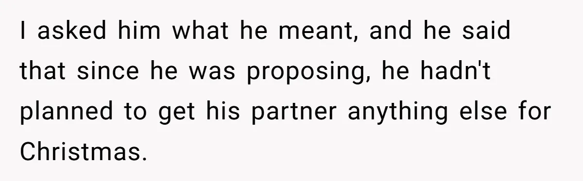 I asked him what he meant, and he said that since he was proposing, he hadn't planned to get his partner anything else for Christmas.