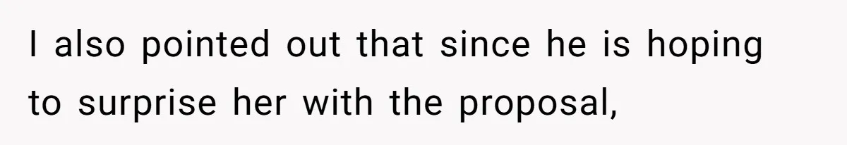 I also pointed out that since he is hoping to surprise her with the proposal,