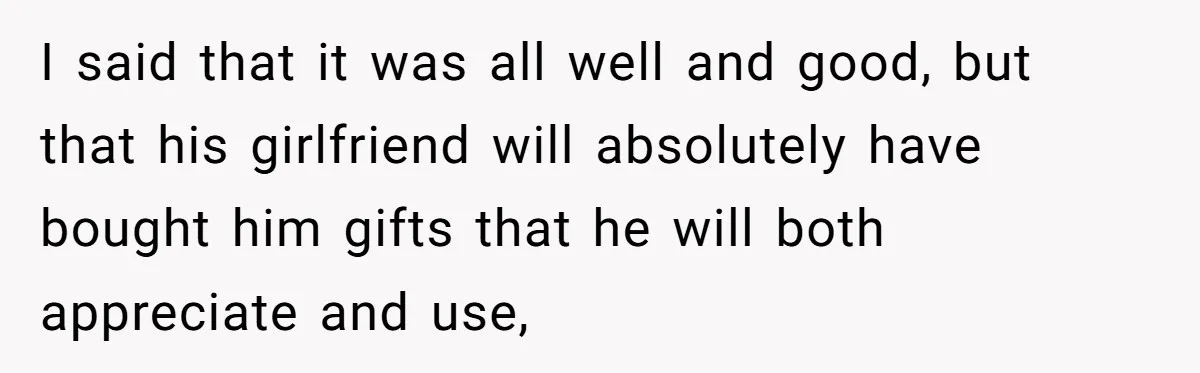I said that it was all well and good, but that his girlfriend will absolutely have bought him gifts that he will both appreciate and use,