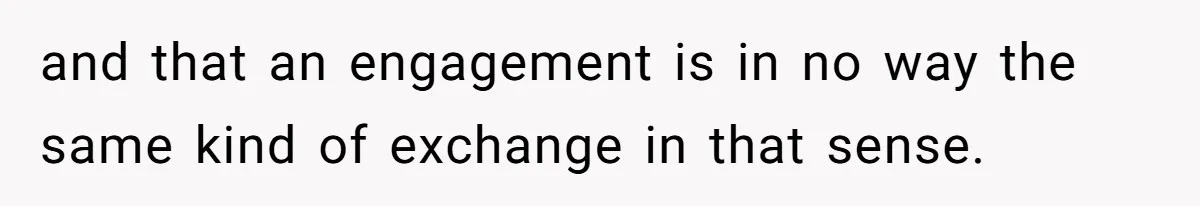 and that an engagement is in no way the same kind of exchange in that sense.