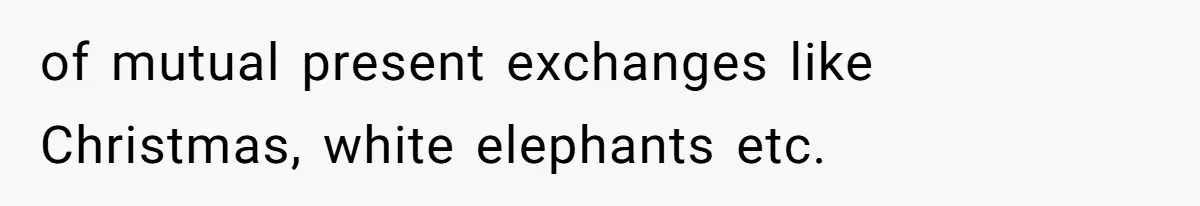 of mutual present exchanges like Christmas, white elephants etc.