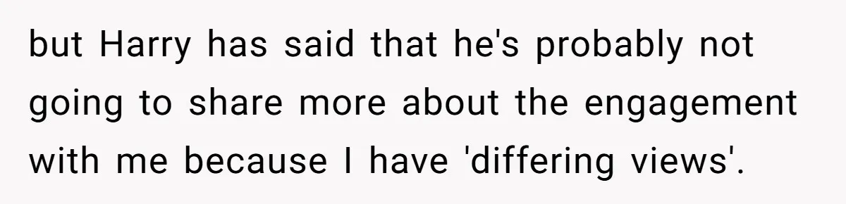 but Harry has said that he's probably not going to share more about the engagement with me because I have 'differing views'.