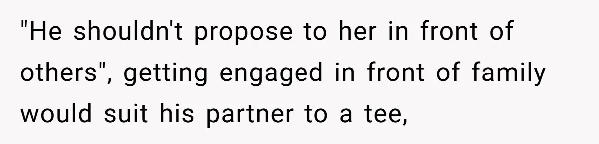 "He shouldn't propose to her in front of others", getting engaged in front of family would suit his partner to a tee,