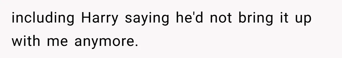 including Harry saying he'd not bring it up with me anymore.