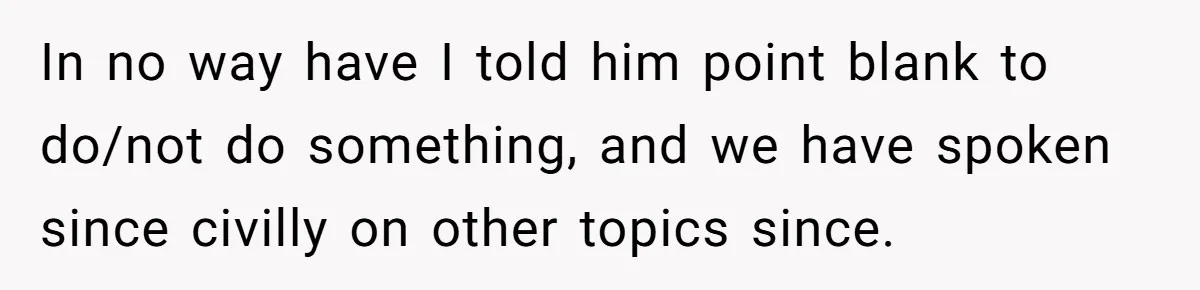 In no way have I told him point blank to do/not do something, and we have spoken since civilly on other topics since.