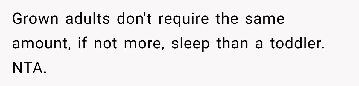 Grown adults don't require the same amount, if not more, sleep than a toddler. NTA.