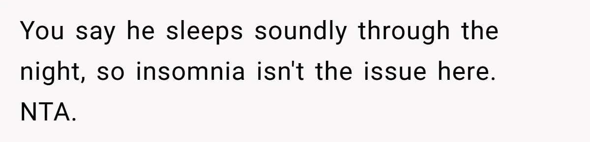 You say he sleeps soundly through the night, so insomnia isn't the issue here. NTA.
