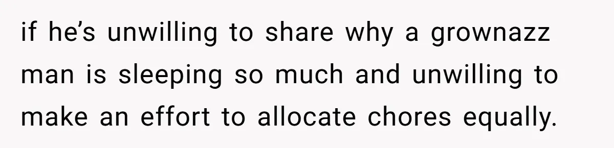 if he’s unwilling to share why a grownazz man is sleeping so much and unwilling to make an effort to allocate chores equally.