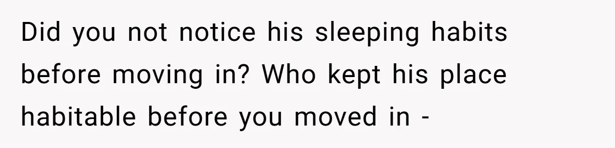 Did you not notice his sleeping habits before moving in? Who kept his place habitable before you moved in -