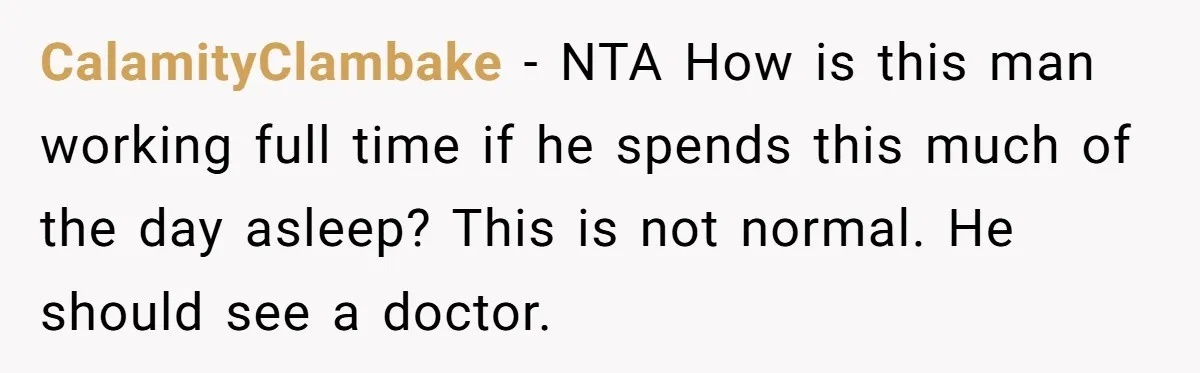 CalamityClambake − NTA How is this man working full time if he spends this much of the day asleep? This is not normal. He should see a doctor.