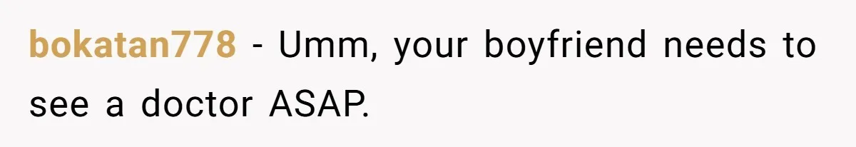 bokatan778 − Umm, your boyfriend needs to see a doctor ASAP.