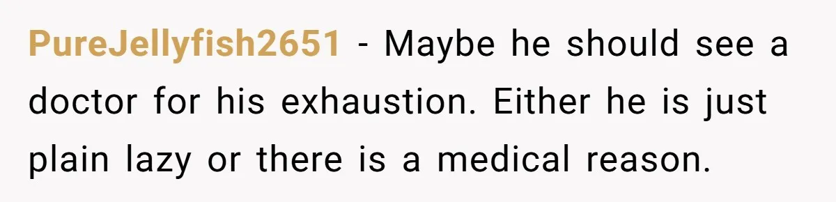PureJellyfish2651 − Maybe he should see a doctor for his exhaustion. Either he is just plain lazy or there is a medical reason.