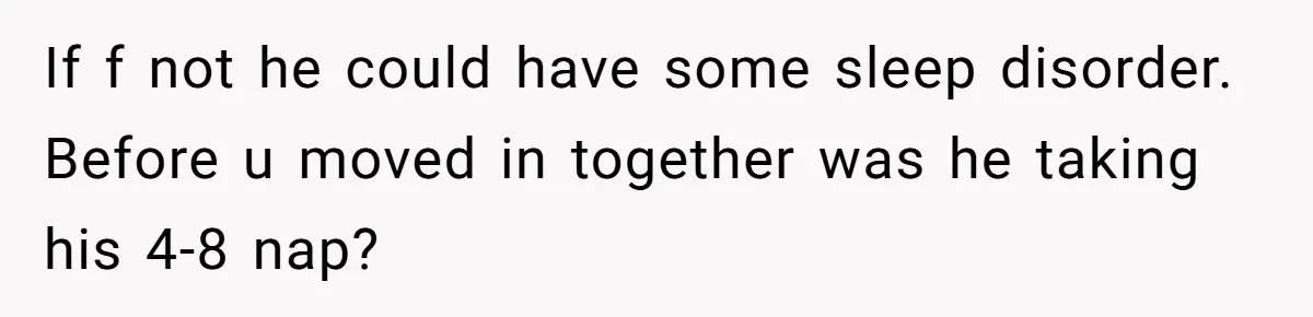 If f not he could have some sleep disorder. Before u moved in together was he taking his 4-8 nap?