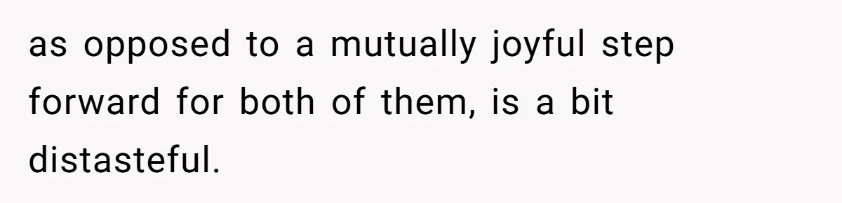 as opposed to a mutually joyful step forward for both of them, is a bit distasteful.