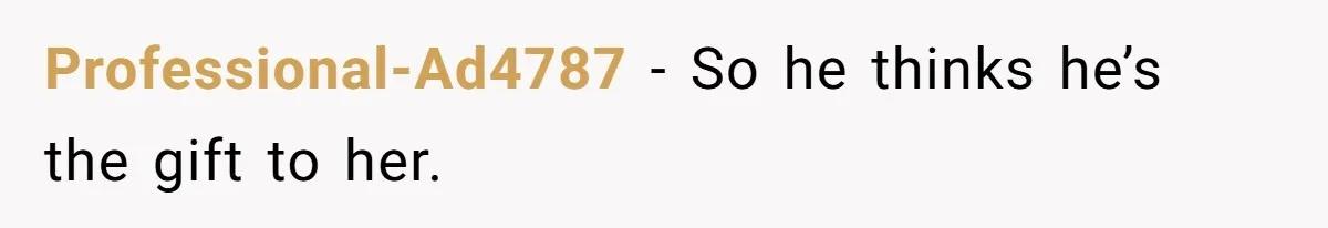 Professional-Ad4787 − So he thinks he’s the gift to her.