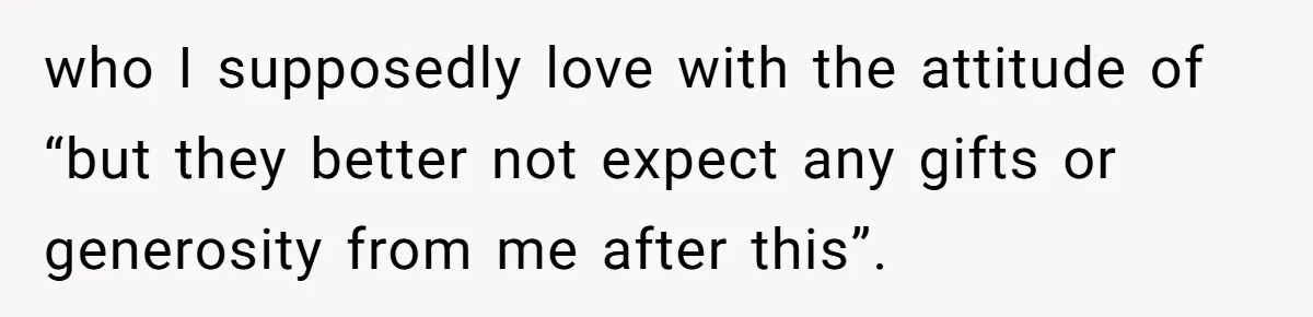 who I supposedly love with the attitude of “but they better not expect any gifts or generosity from me after this”.