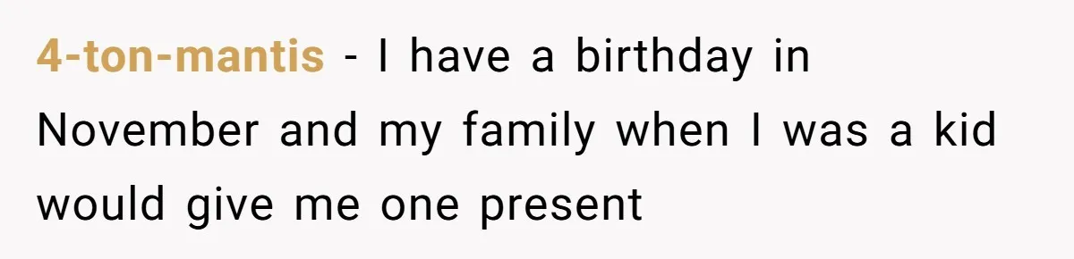4-ton-mantis − I have a birthday in November and my family when I was a kid would give me one present