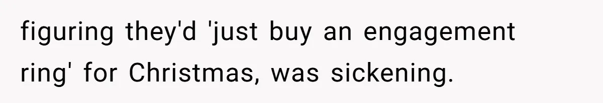 figuring they'd 'just buy an engagement ring' for Christmas, was sickening.