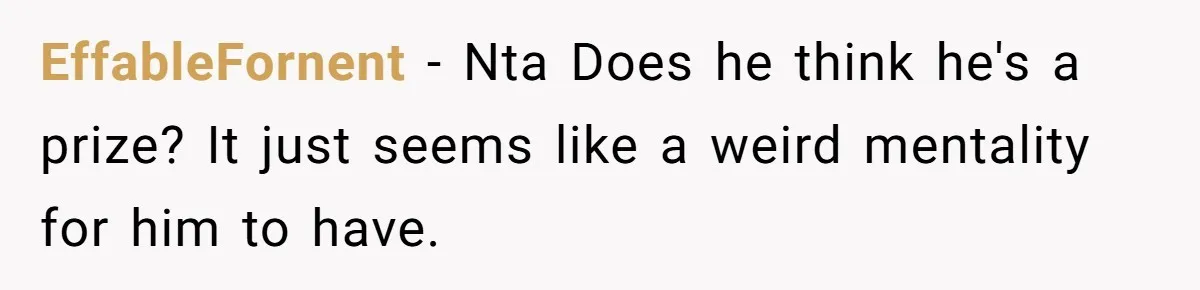 EffableFornent − Nta Does he think he's a prize? It just seems like a weird mentality for him to have.